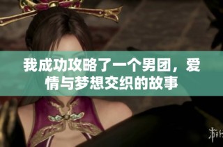 我成功攻略了一个男团，爱情与梦想交织的故事