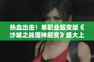 热血出击！单职业超变版《沙城之战魔神超变》盛大上线即送豪华礼包