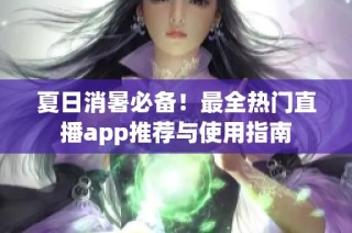 夏日消暑必备！最全热门直播app推荐与使用指南