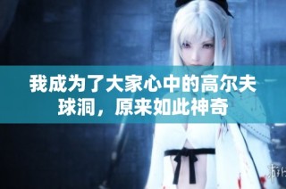 我成为了大家心中的高尔夫球洞，原来如此神奇