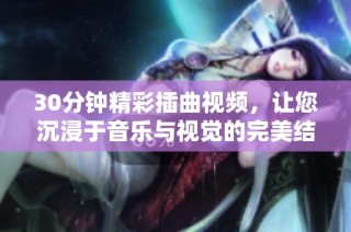 30分钟精彩插曲视频，让您沉浸于音乐与视觉的完美结合中