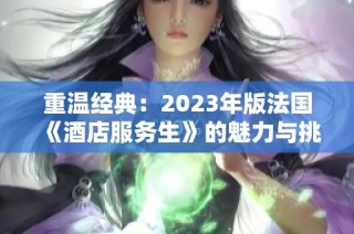 重温经典：2023年版法国《酒店服务生》的魅力与挑战
