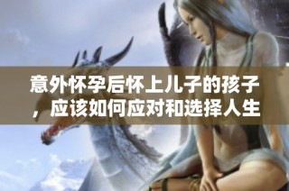 意外怀孕后怀上儿子的孩子，应该如何应对和选择人生道路