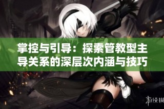 掌控与引导：探索管教型主导关系的深层次内涵与技巧