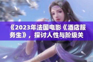 《2023年法国电影《酒店服务生》，探讨人性与阶级关系的新视角》