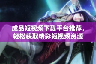 成品短视频下载平台推荐，轻松获取精彩短视频资源