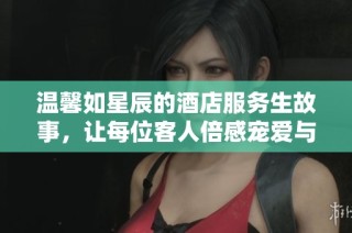 温馨如星辰的酒店服务生故事，让每位客人倍感宠爱与呵护