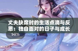 丈夫缺席时的生活点滴与反思：独自面对的日子与成长