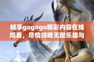 畅享gogogo精彩内容在线观看，尽情领略无限乐趣与欢乐时光
