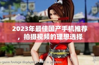 2023年最佳国产手机推荐，拍摄视频的理想选择