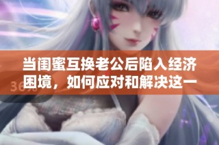 当闺蜜互换老公后陷入经济困境，如何应对和解决这一难题？