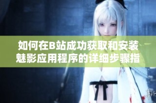 如何在B站成功获取和安装魅影应用程序的详细步骤指南
