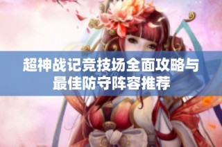 超神战记竞技场全面攻略与最佳防守阵容推荐