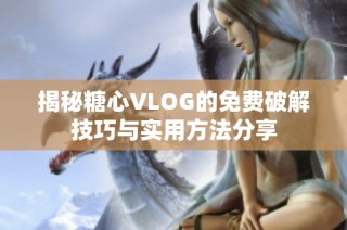 揭秘糖心VLOG的免费破解技巧与实用方法分享