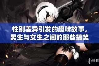 性别差异引发的趣味故事，男生与女生之间的那些搞笑差距