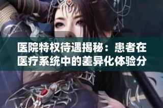 医院特权待遇揭秘：患者在医疗系统中的差异化体验分析