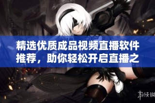 精选优质成品视频直播软件推荐，助你轻松开启直播之旅