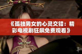 《孤独男女的心灵交错：精彩电视剧狂飙免费观看》