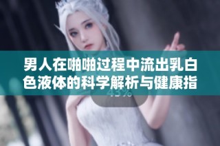 男人在啪啪过程中流出乳白色液体的科学解析与健康指南