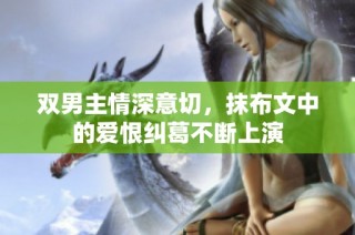 双男主情深意切，抹布文中的爱恨纠葛不断上演