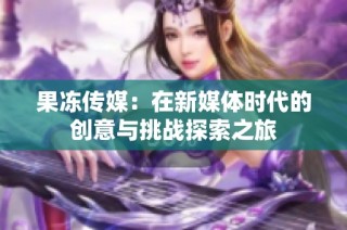 果冻传媒：在新媒体时代的创意与挑战探索之旅