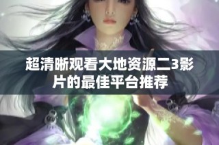 超清晰观看大地资源二3影片的最佳平台推荐