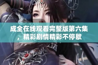 成全在线观看完整版第六集，精彩剧情精彩不停歇
