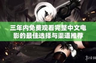 三年内免费观看完整中文电影的最佳选择与渠道推荐