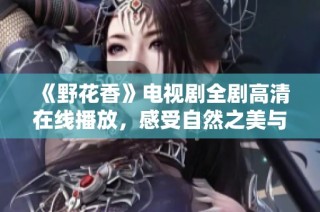《野花香》电视剧全剧高清在线播放，感受自然之美与人情冷暖