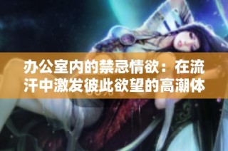 办公室内的禁忌情欲：在流汗中激发彼此欲望的高潮体验