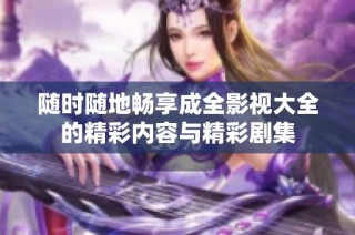 随时随地畅享成全影视大全的精彩内容与精彩剧集