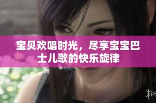 宝贝欢唱时光，尽享宝宝巴士儿歌的快乐旋律