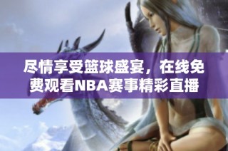 尽情享受篮球盛宴，在线免费观看NBA赛事精彩直播
