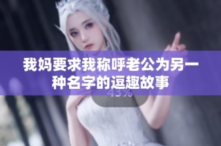 我妈要求我称呼老公为另一种名字的逗趣故事