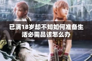 已满18岁却不知如何准备生活必需品该怎么办