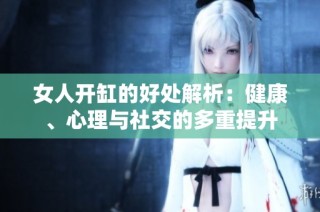 女人开缸的好处解析：健康、心理与社交的多重提升