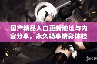 国产精品入口更新地址与内容分享，永久畅享精彩体验