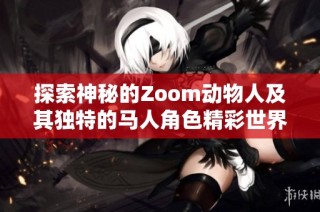 探索神秘的Zoom动物人及其独特的马人角色精彩世界