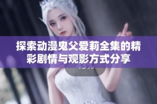 探索动漫鬼父爱莉全集的精彩剧情与观影方式分享