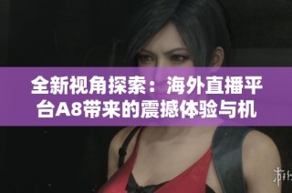 全新视角探索：海外直播平台A8带来的震撼体验与机遇