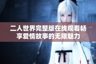 二人世界完整版在线观看畅享爱情故事的无限魅力