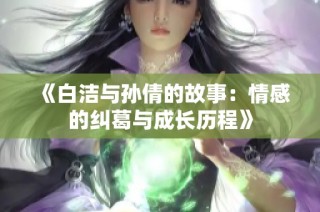 《白洁与孙倩的故事：情感的纠葛与成长历程》
