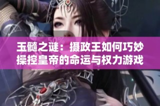 玉髓之谜：摄政王如何巧妙操控皇帝的命运与权力游戏