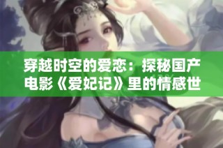 穿越时空的爱恋：探秘国产电影《爱妃记》里的情感世界