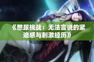 《憋尿挑战：无法言说的紧迫感与刺激经历》