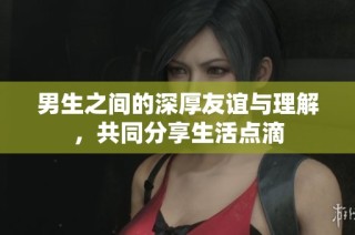 男生之间的深厚友谊与理解，共同分享生活点滴