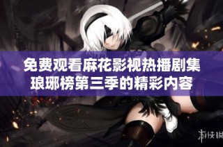 免费观看麻花影视热播剧集琅琊榜第三季的精彩内容