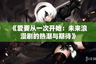 《爱要从一次开始：未来浪漫剧的热潮与期待》