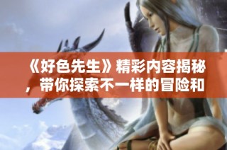 《好色先生》精彩内容揭秘，带你探索不一样的冒险和情感旅程