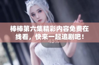 棒棒第六集精彩内容免费在线看，快来一起追剧吧！